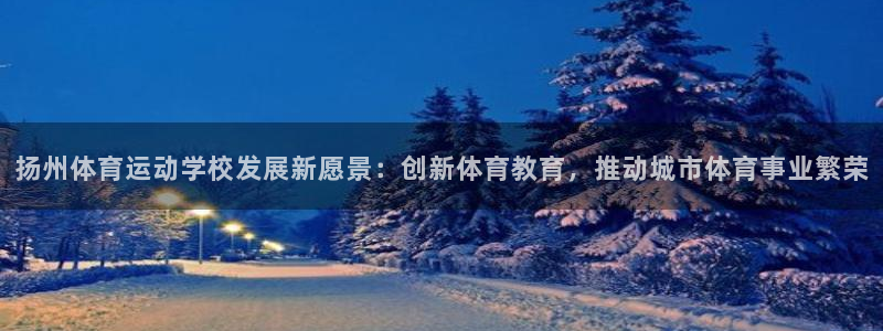 意昂官网：扬州体育运动学校发展新愿景：创新体育教育，推动城市体育事业繁荣