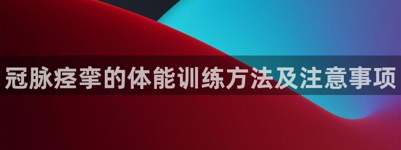 沐鸣2体育注册代理：冠脉痉挛的体能训练方法及注意事项