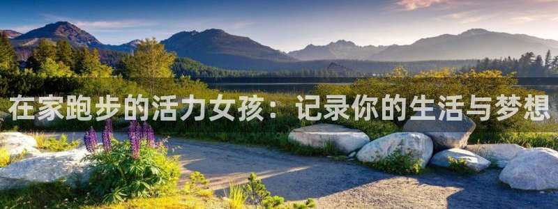 上海沐鸣2汽车电子有限公司：在家跑步的活力女孩：记录你的生活与梦想