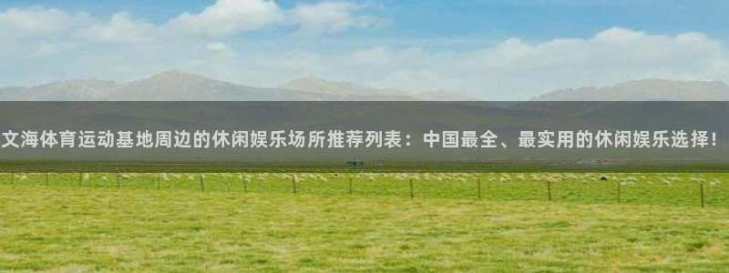 沐鸣2f平台注册：文海体育运动基地周边的休闲娱乐场所推荐列表：中国最全、最实用的休闲娱乐选择！