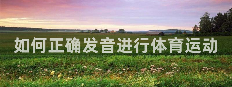 沐鸣23登录：如何正确发音进行体育运动