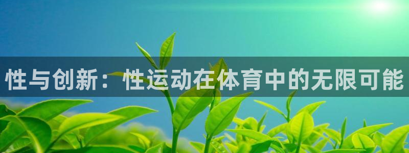 沐鸣2体育热门赛事有哪些：性与创新：性运动在体育中的无限可能