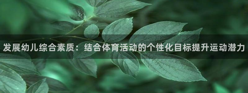 沐鸣23官网登录：发展幼儿综合素质：结合体育活动的个性化目标提升运动潜力