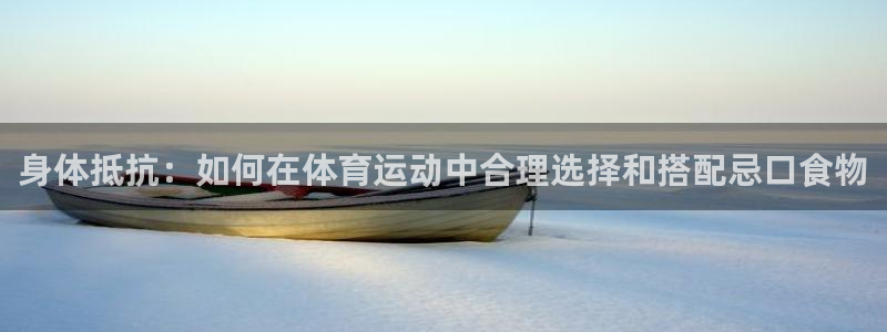 意昂平台招商：身体抵抗：如何在体育运动中合理选择和搭配忌口食物