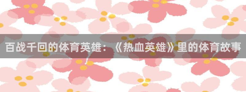 沐鸣25注册：百战千回的体育英雄：《热血英雄》里的体育故事