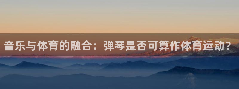 沐鸣24：音乐与体育的融合：弹琴是否可算作体育运动？