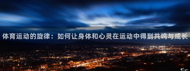 沐鸣22体育：体育运动的旋律：如何让身体和心灵在运动中得到共鸣与成长