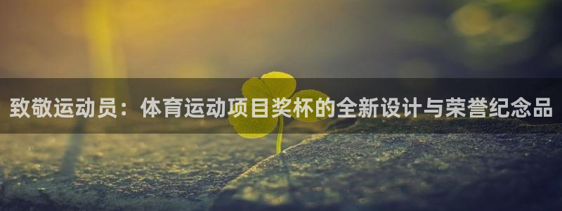 沐鸣2官网：致敬运动员：体育运动项目奖杯的全新设计与荣誉纪念品