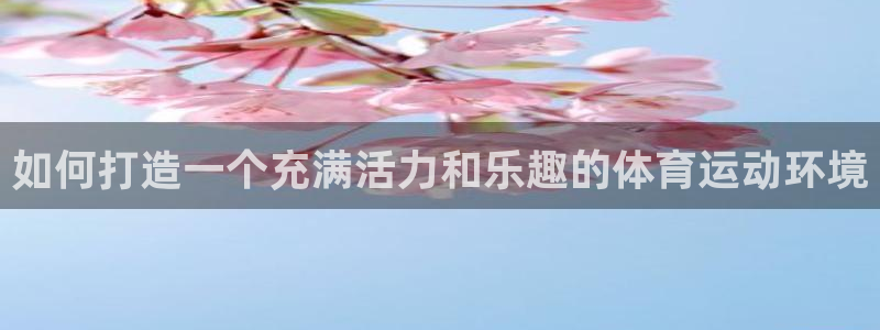 意昂kgame：如何打造一个充满活力和乐趣的体育运动环境