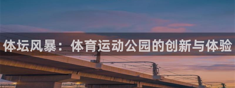 沐鸣2电子有限公司：体坛风暴：体育运动公园的创新与体验